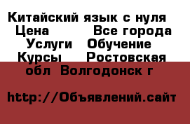 Китайский язык с нуля. › Цена ­ 750 - Все города Услуги » Обучение. Курсы   . Ростовская обл.,Волгодонск г.